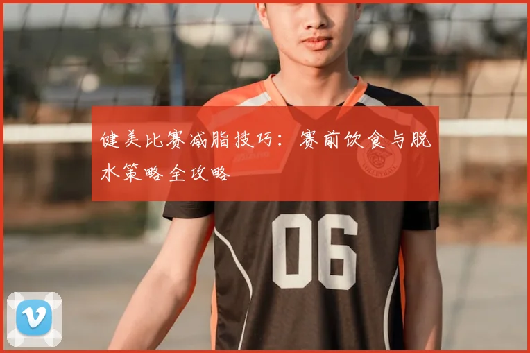 健美比赛减脂技巧：赛前饮食与脱水策略全攻略