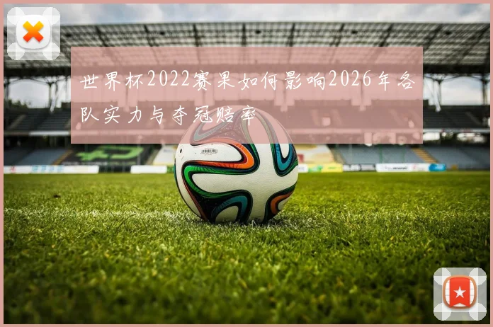 世界杯2022赛果如何影响2026年各队实力与夺冠赔率