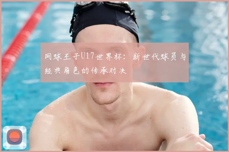 网球王子U17世界杯：新世代球员与经典角色的传承对决