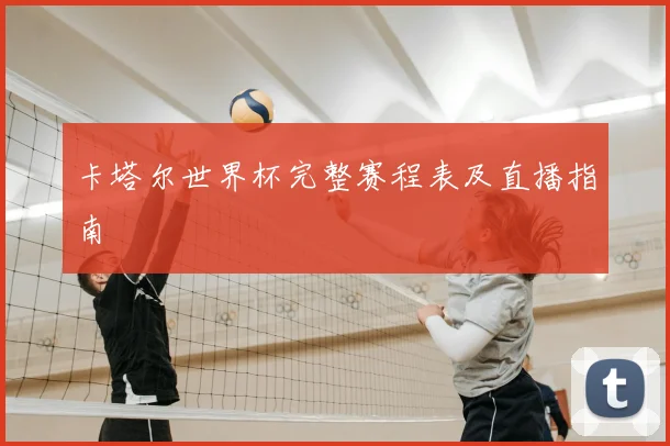 卡塔尔世界杯完整赛程表及直播指南