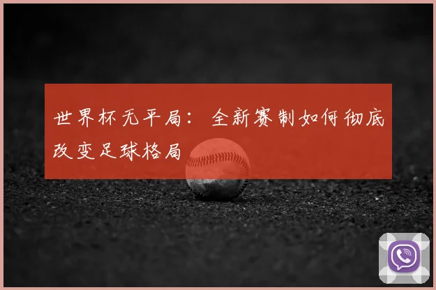 世界杯无平局：全新赛制如何彻底改变足球格局