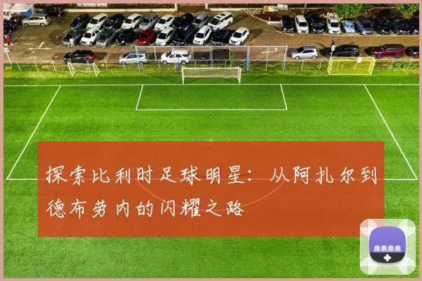 探索比利时足球明星：从阿扎尔到德布劳内的闪耀之路