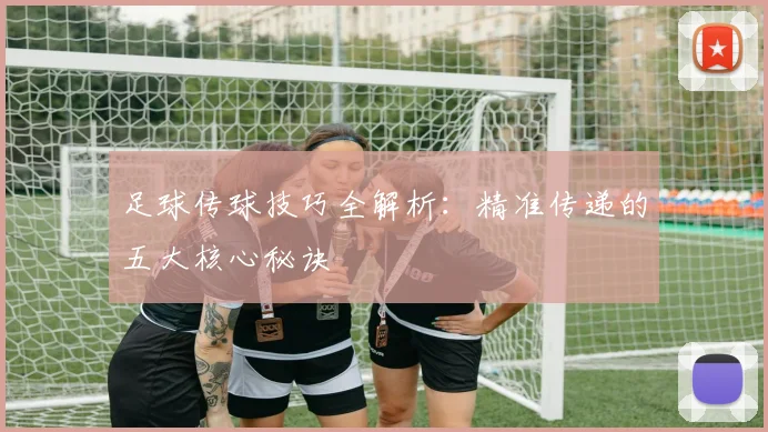 足球传球技巧全解析：精准传递的五大核心秘诀