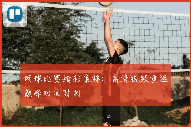 网球比赛精彩集锦：高清视频重温巅峰对决时刻