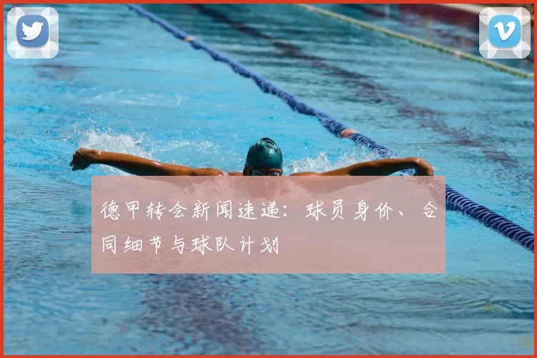 德甲转会新闻速递：球员身价、合同细节与球队计划