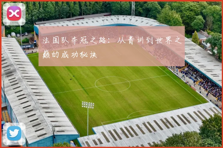 法国队夺冠之路：从青训到世界之巅的成功秘诀
