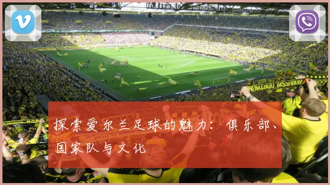 探索爱尔兰足球的魅力：俱乐部、国家队与文化