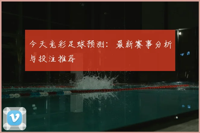 今天竞彩足球预测:最新赛事分析与投注推荐