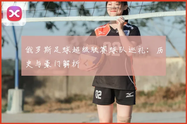 俄罗斯足球超级联赛球队巡礼：历史与豪门解析
