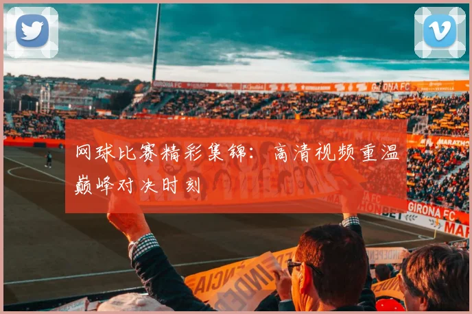 网球比赛精彩集锦：高清视频重温巅峰对决时刻
