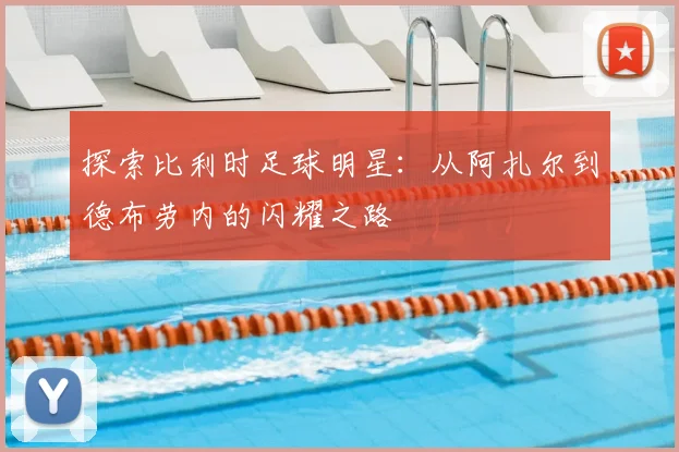 探索比利时足球明星：从阿扎尔到德布劳内的闪耀之路