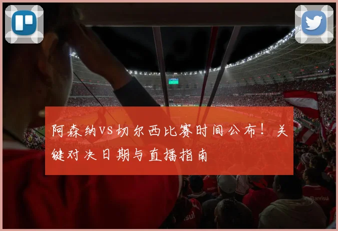 阿森纳vs切尔西比赛时间公布！关键对决日期与直播指南