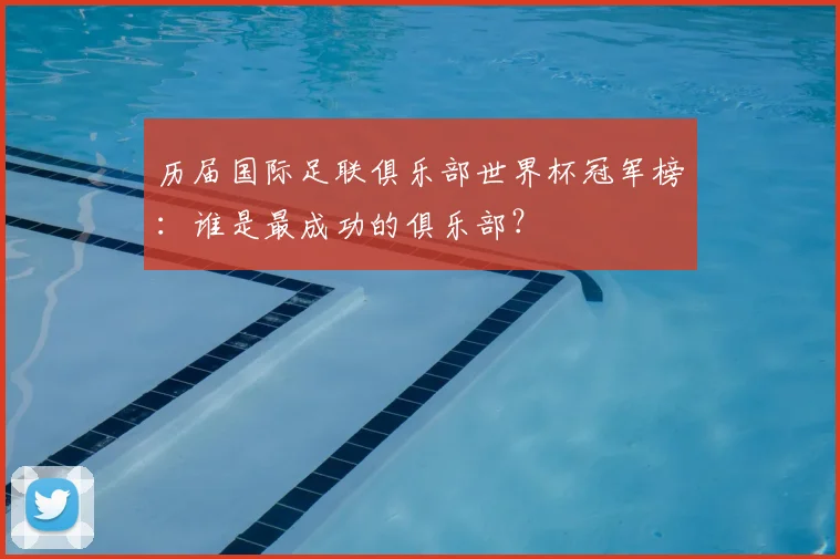 历届国际足联俱乐部世界杯冠军榜：谁是最成功的俱乐部？
