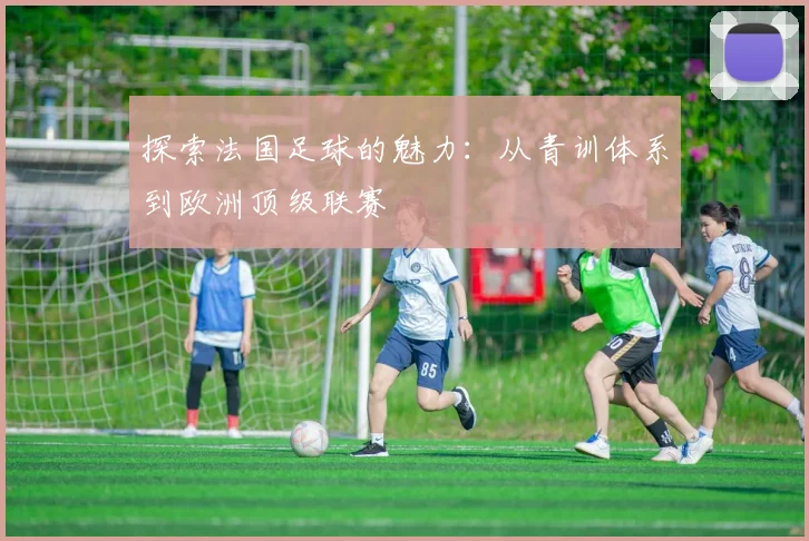 探索法国足球的魅力：从青训体系到欧洲顶级联赛