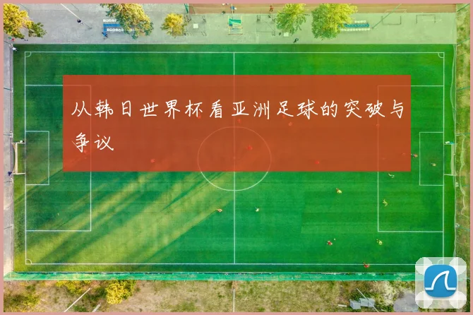 从韩日世界杯看亚洲足球的突破与争议